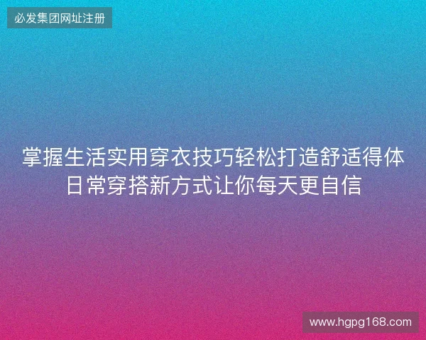 掌握生活实用穿衣技巧轻松打造舒适得体日常穿搭新方式让你每天更自信