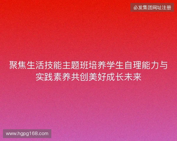聚焦生活技能主题班培养学生自理能力与实践素养共创美好成长未来